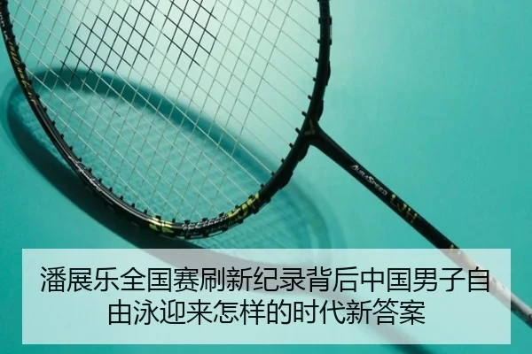 潘展乐全国赛刷新纪录背后中国男子自由泳迎来怎样的时代新答案